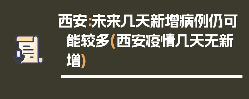 西安:未来几天新增病例仍可能较多(西安疫情几天无新增)