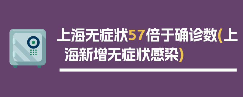 上海无症状57倍于确诊数(上海新增无症状感染)