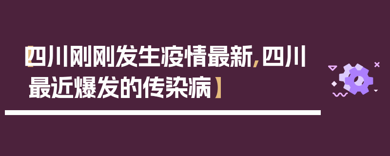 【四川刚刚发生疫情最新,四川最近爆发的传染病】
