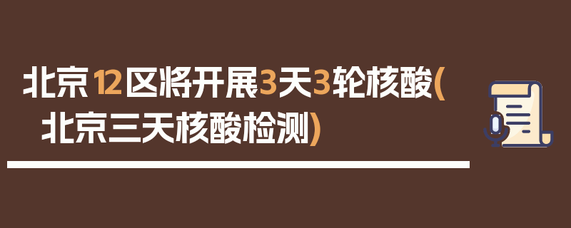 北京12区将开展3天3轮核酸(北京三天核酸检测)