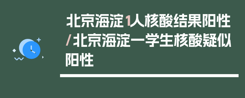 北京海淀1人核酸结果阳性/北京海淀一学生核酸疑似阳性