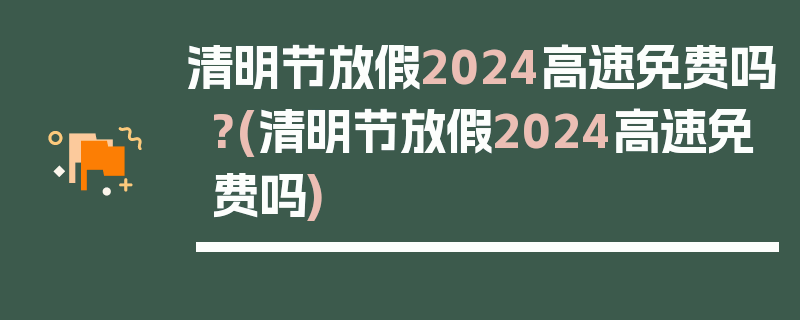 清明节放假2024高速免费吗?(清明节放假2024高速免费吗)