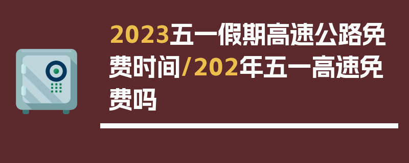 2023五一假期高速公路免费时间/202年五一高速免费吗