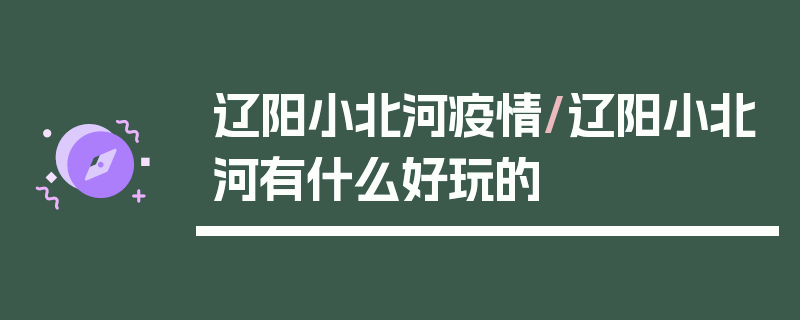辽阳小北河疫情/辽阳小北河有什么好玩的