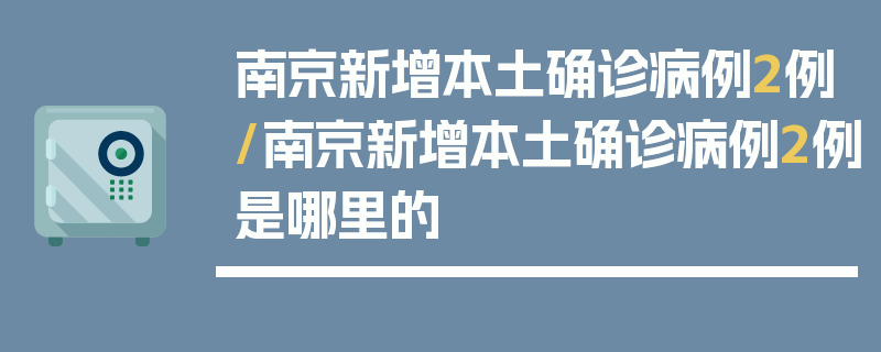南京新增本土确诊病例2例/南京新增本土确诊病例2例是哪里的