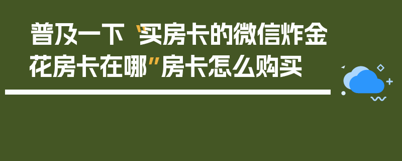 普及一下“买房卡的微信炸金花房卡在哪”房卡怎么购买