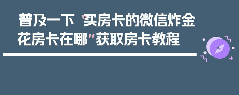 普及一下“买房卡的微信炸金花房卡在哪”获取房卡教程