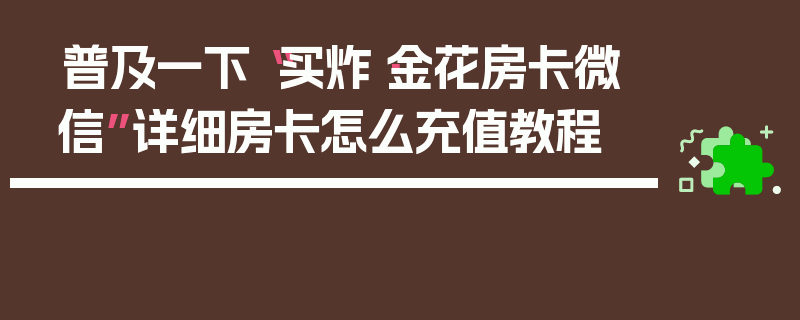 普及一下“买炸·金花房卡微信”详细房卡怎么充值教程