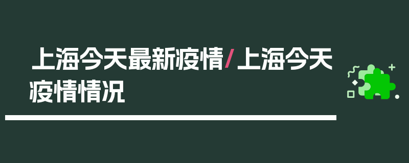 上海今天最新疫情/上海今天疫情情况