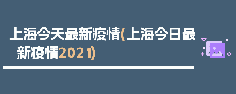 上海今天最新疫情(上海今日最新疫情2021)