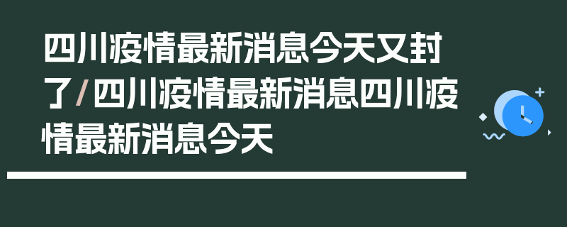 四川疫情最新消息今天又封了/四川疫情最新消息四川疫情最新消息今天