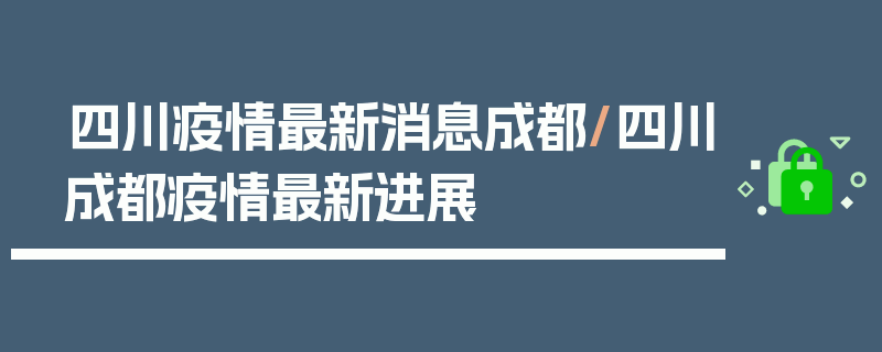 四川疫情最新消息成都/四川成都疫情最新进展