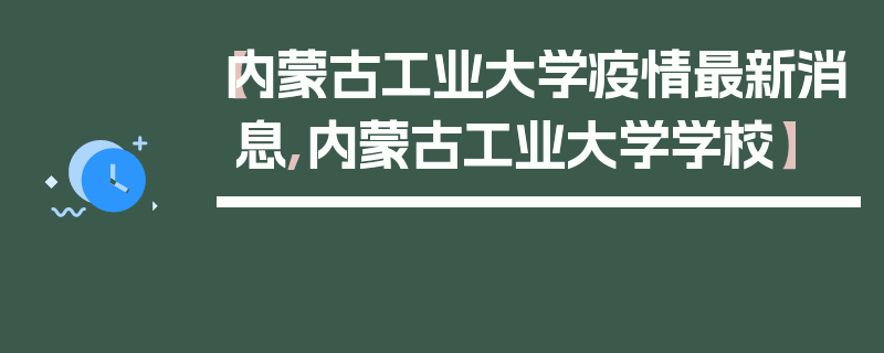 【内蒙古工业大学疫情最新消息,内蒙古工业大学学校】