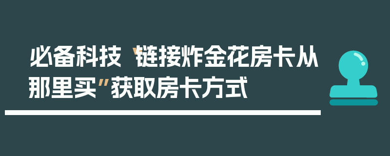 必备科技“链接炸金花房卡从那里买”获取房卡方式