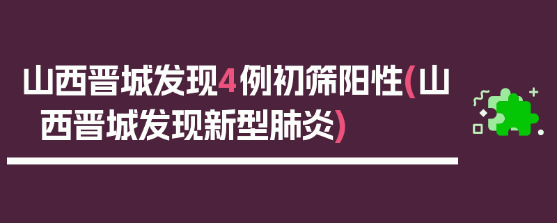 山西晋城发现4例初筛阳性(山西晋城发现新型肺炎)