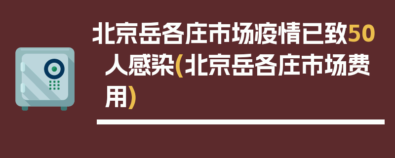 北京岳各庄市场疫情已致50人感染(北京岳各庄市场费用)