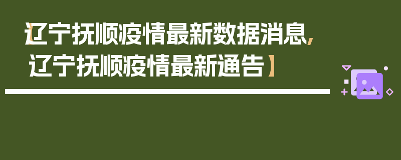 【辽宁抚顺疫情最新数据消息,辽宁抚顺疫情最新通告】