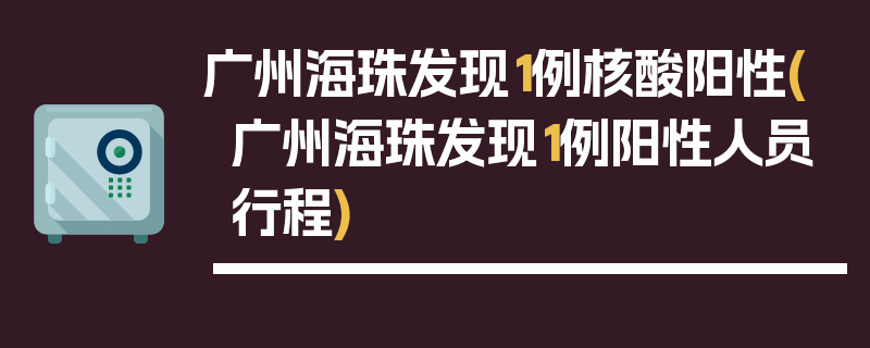 广州海珠发现1例核酸阳性(广州海珠发现1例阳性人员行程)