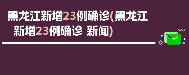 黑龙江新增23例确诊(黑龙江新增23例确诊 新闻)