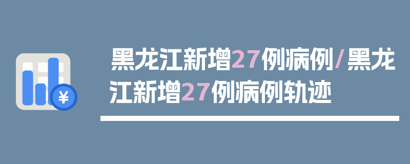 黑龙江新增27例病例/黑龙江新增27例病例轨迹