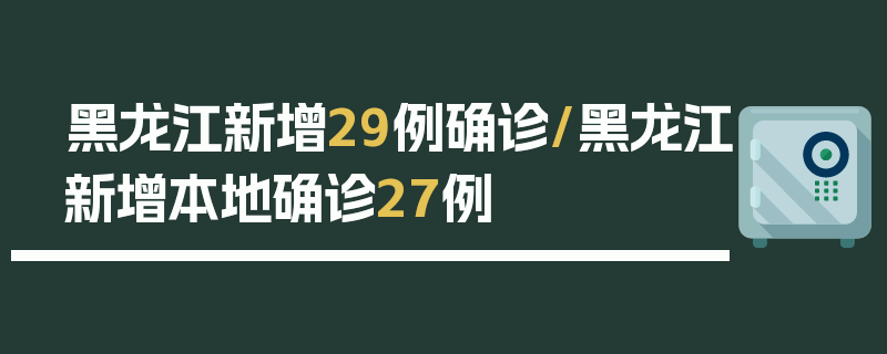 黑龙江新增29例确诊/黑龙江新增本地确诊27例
