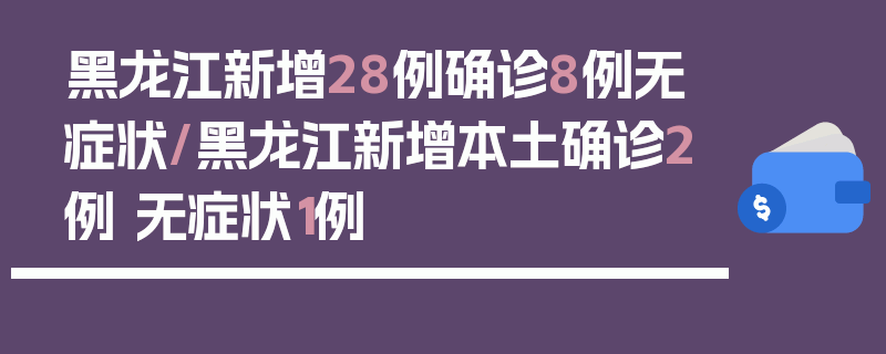 黑龙江新增28例确诊8例无症状/黑龙江新增本土确诊2例 无症状1例