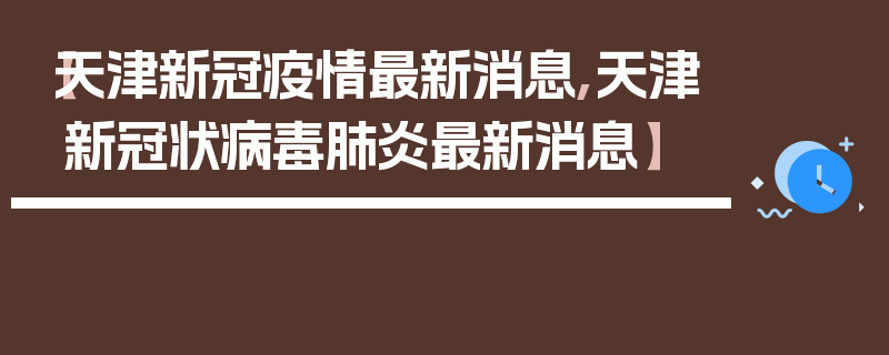 【天津新冠疫情最新消息,天津新冠状病毒肺炎最新消息】
