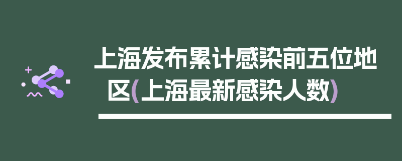 上海发布累计感染前五位地区(上海最新感染人数)