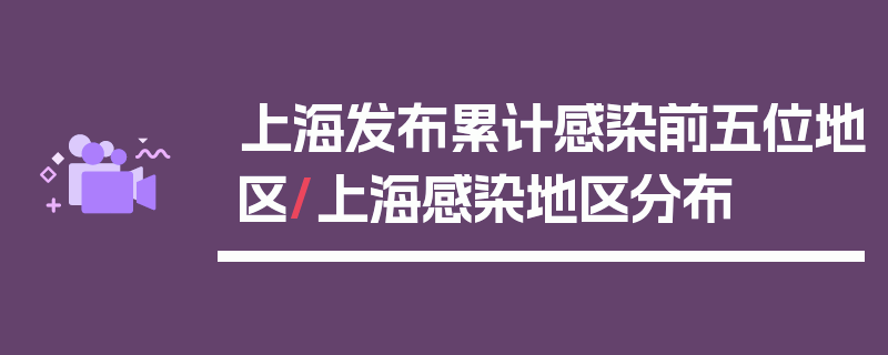 上海发布累计感染前五位地区/上海感染地区分布