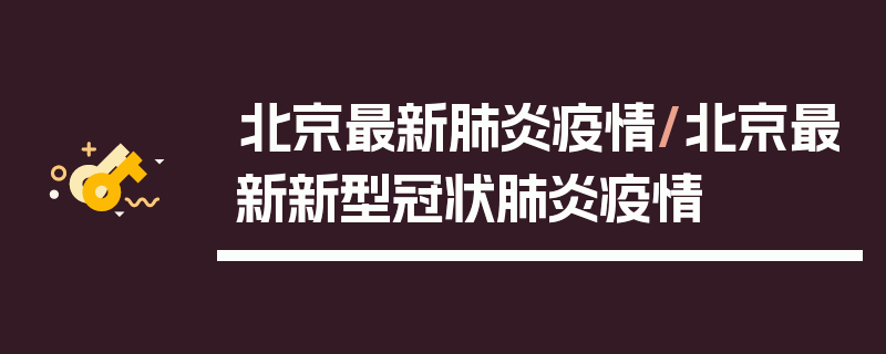 北京最新肺炎疫情/北京最新新型冠状肺炎疫情