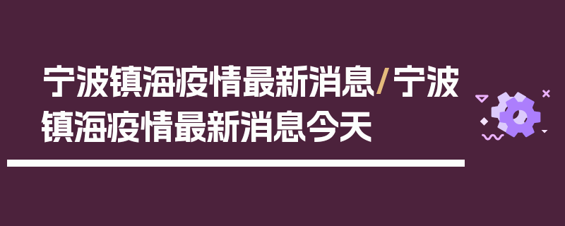 宁波镇海疫情最新消息/宁波镇海疫情最新消息今天