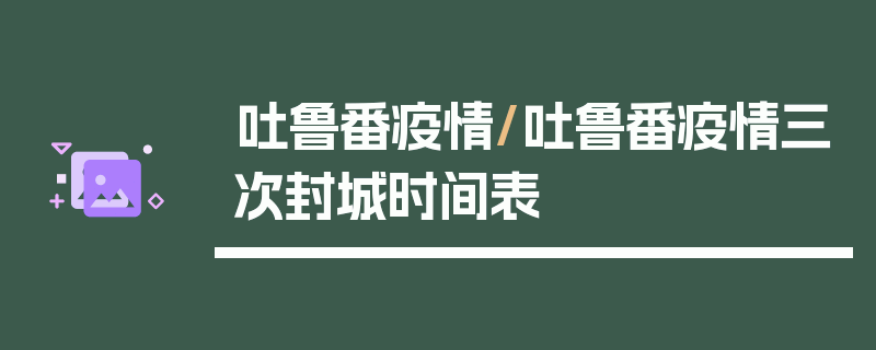 吐鲁番疫情/吐鲁番疫情三次封城时间表