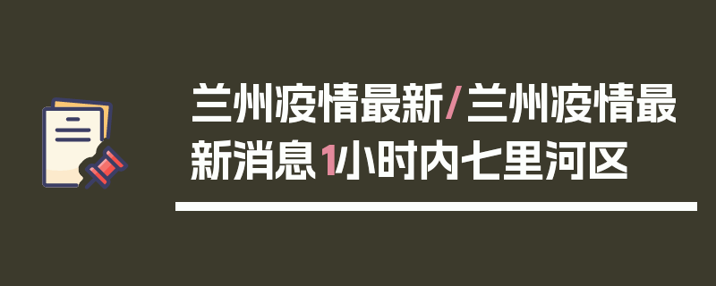 兰州疫情最新/兰州疫情最新消息1小时内七里河区