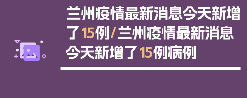 兰州疫情最新消息今天新增了15例/兰州疫情最新消息今天新增了15例病例