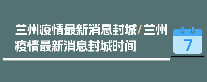 兰州疫情最新消息封城/兰州疫情最新消息封城时间