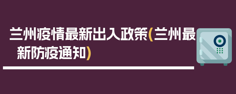 兰州疫情最新出入政策(兰州最新防疫通知)