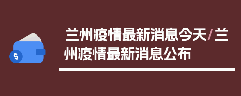 兰州疫情最新消息今天/兰州疫情最新消息公布
