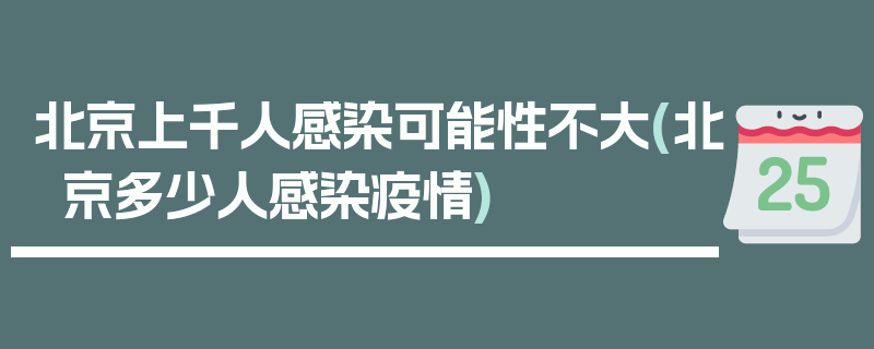 北京上千人感染可能性不大(北京多少人感染疫情)