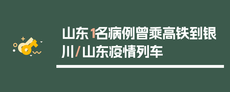 山东1名病例曾乘高铁到银川/山东疫情列车