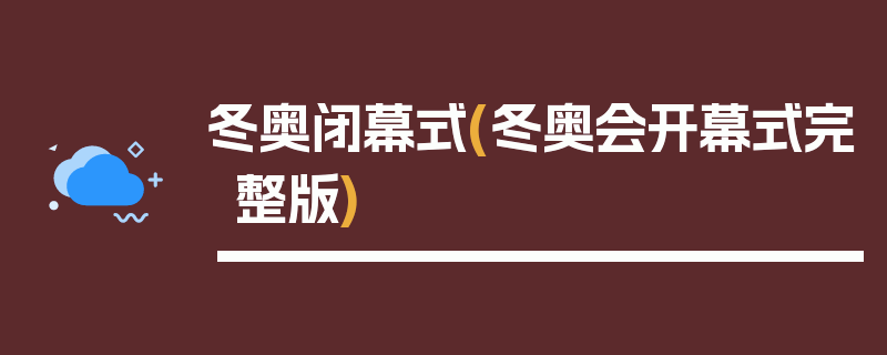 冬奥闭幕式(冬奥会开幕式完整版)