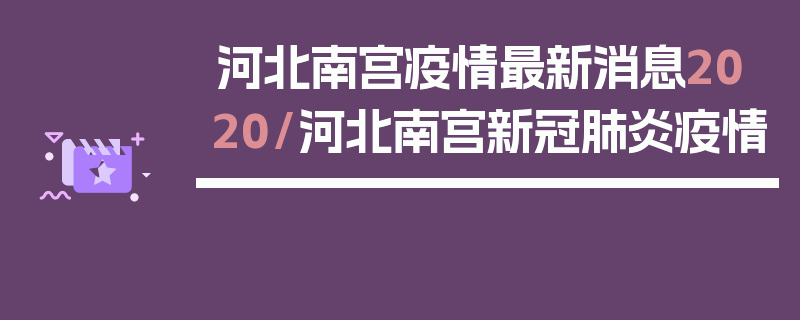 河北南宫疫情最新消息2020/河北南宫新冠肺炎疫情