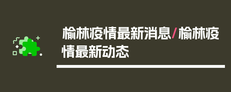 榆林疫情最新消息/榆林疫情最新动态