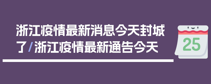 浙江疫情最新消息今天封城了/浙江疫情最新通告今天