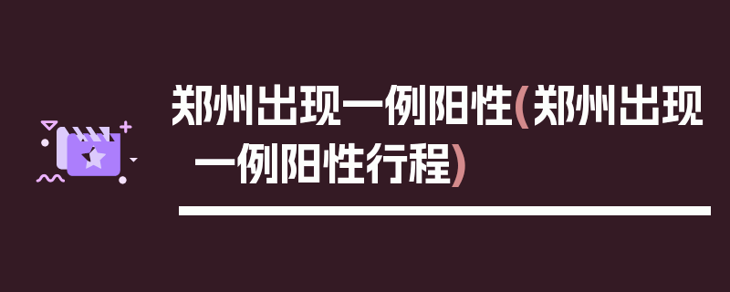 郑州出现一例阳性(郑州出现一例阳性行程)