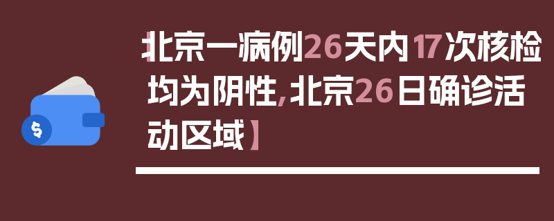 【北京一病例26天内17次核检均为阴性,北京26日确诊活动区域】