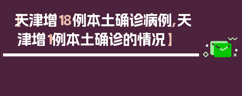 【天津增18例本土确诊病例,天津增1例本土确诊的情况】