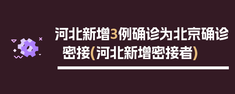 河北新增3例确诊为北京确诊密接(河北新增密接者)