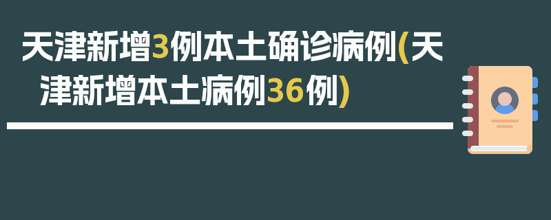 天津新增3例本土确诊病例(天津新增本土病例36例)