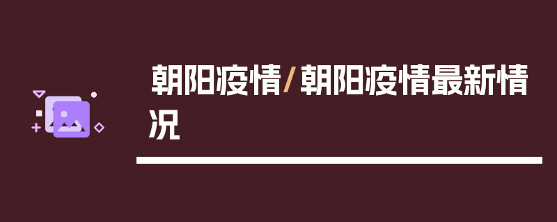 朝阳疫情/朝阳疫情最新情况