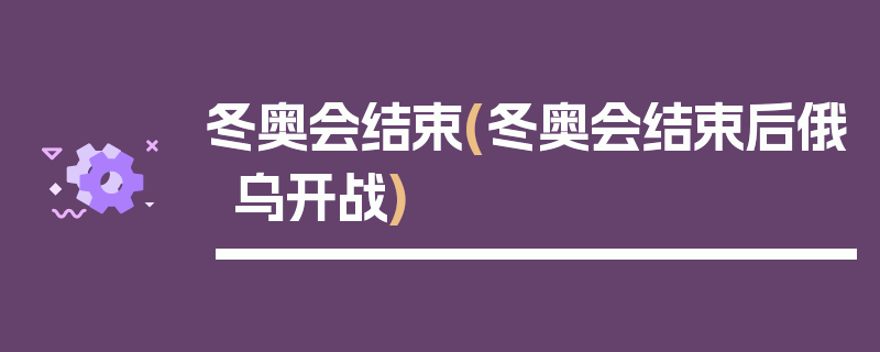 冬奥会结束(冬奥会结束后俄乌开战)